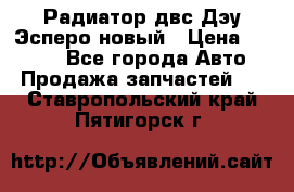 Радиатор двс Дэу Эсперо новый › Цена ­ 2 300 - Все города Авто » Продажа запчастей   . Ставропольский край,Пятигорск г.